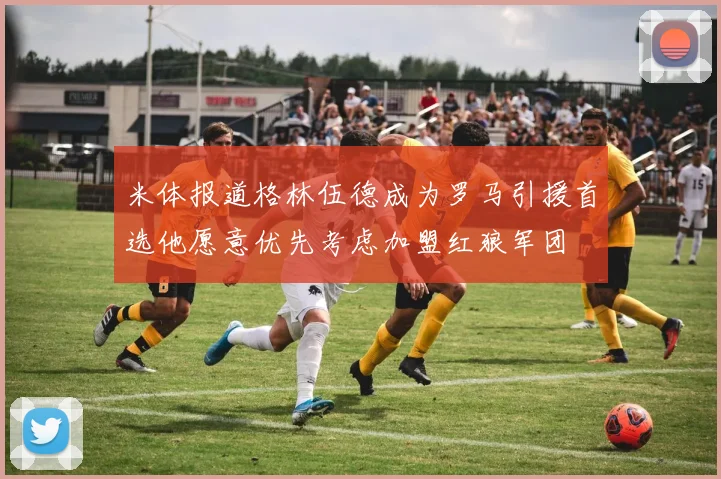 米体报道格林伍德成为罗马引援首选他愿意优先考虑加盟红狼军团
