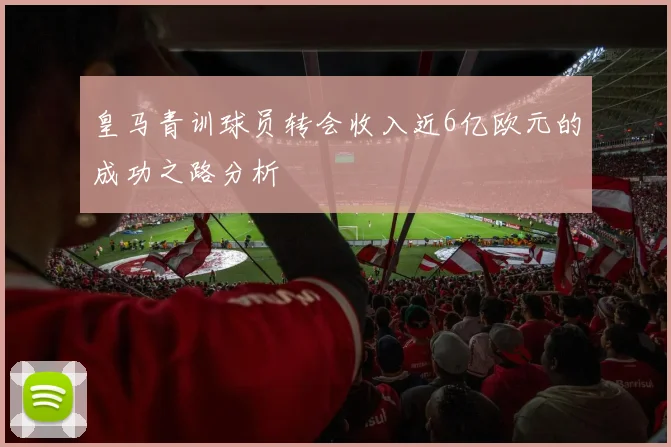 皇马青训球员转会收入近6亿欧元的成功之路分析