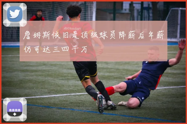 詹姆斯依旧是顶级球员降薪后年薪仍可达三四千万