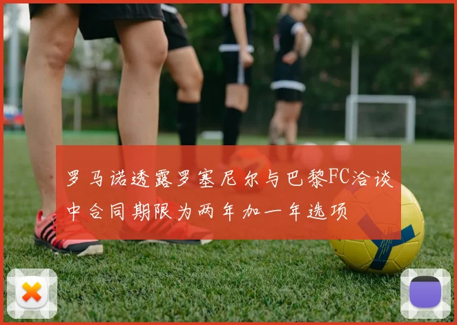 罗马诺透露罗塞尼尔与巴黎FC洽谈中合同期限为两年加一年选项