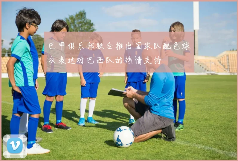 巴甲俱乐部联合推出国家队配色球衣表达对巴西队的热情支持