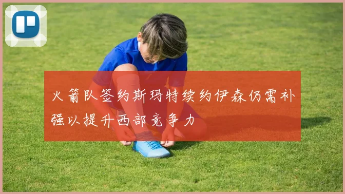火箭队签约斯玛特续约伊森仍需补强以提升西部竞争力