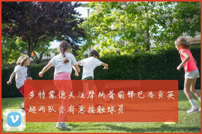 多特蒙德关注摩纳哥前锋巴洛贡英超两队亦有意接触球员