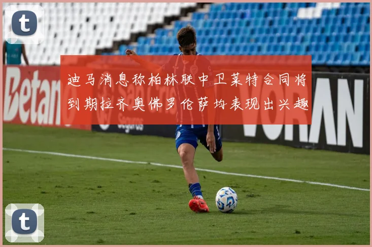 迪马消息称柏林联中卫莱特合同将到期拉齐奥佛罗伦萨均表现出兴趣