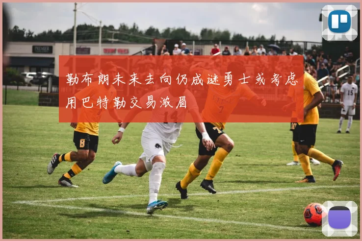 勒布朗未来去向仍成谜勇士或考虑用巴特勒交易浓眉