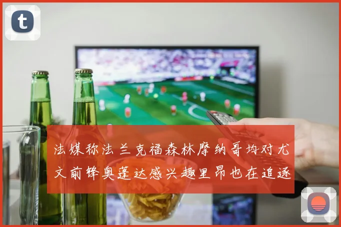 法媒称法兰克福森林摩纳哥均对尤文前锋奥蓬达感兴趣里昂也在追逐他