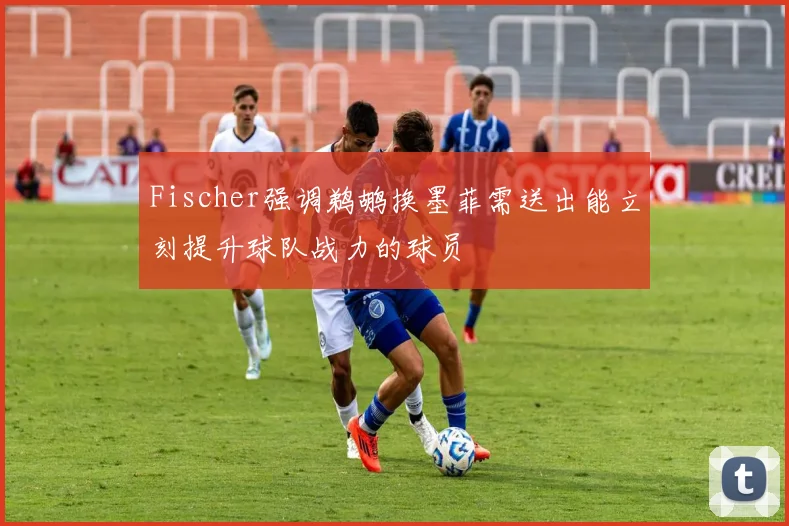 Fischer强调鹈鹕换墨菲需送出能立刻提升球队战力的球员