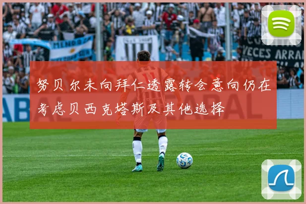 努贝尔未向拜仁透露转会意向仍在考虑贝西克塔斯及其他选择