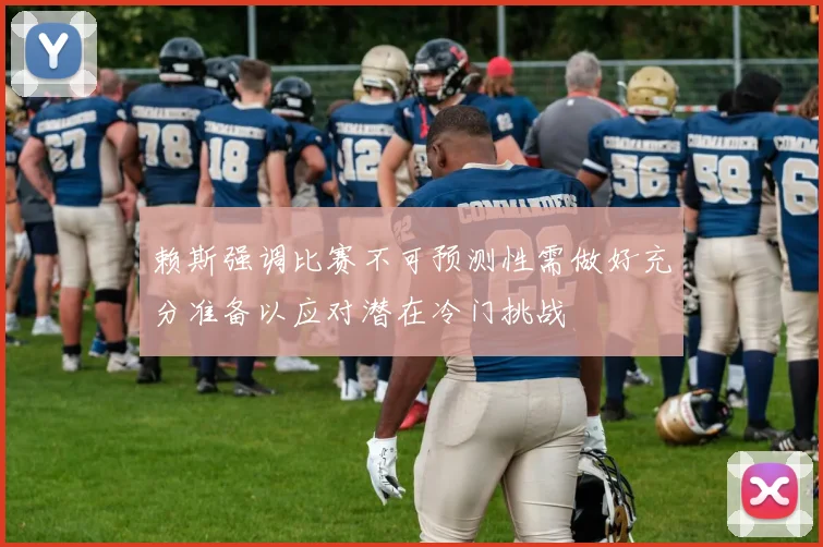 赖斯强调比赛不可预测性需做好充分准备以应对潜在冷门挑战