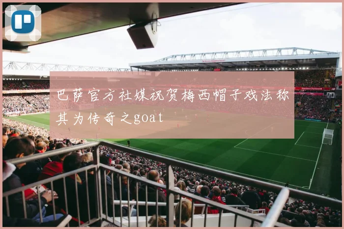 巴萨官方社媒祝贺梅西帽子戏法称其为传奇之goat