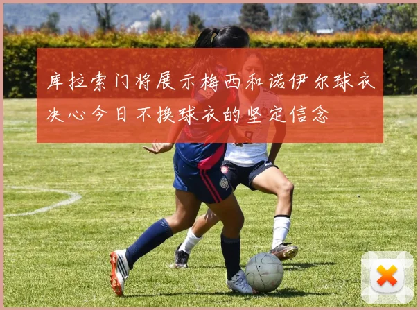 库拉索门将展示梅西和诺伊尔球衣决心今日不换球衣的坚定信念