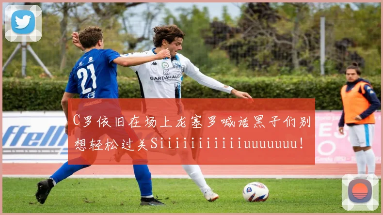 C罗依旧在场上龙塞罗喊话黑子们别想轻松过关Siiiiiiiiiiiuuuuuuu！
