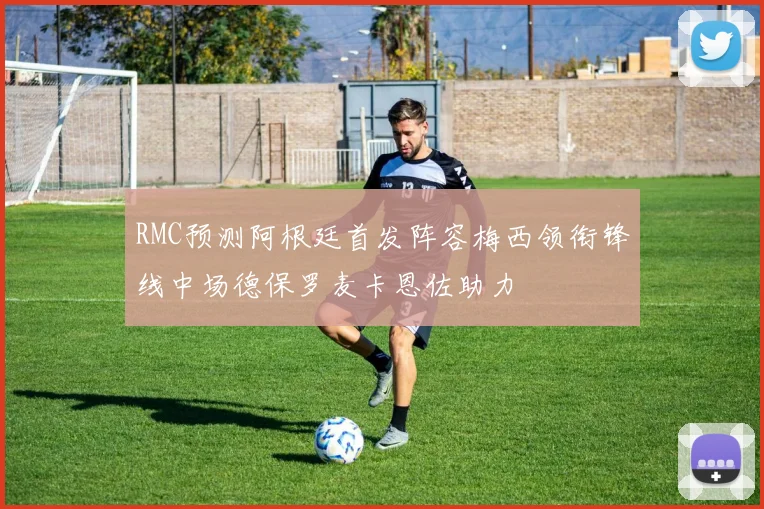 RMC预测阿根廷首发阵容梅西领衔锋线中场德保罗麦卡恩佐助力