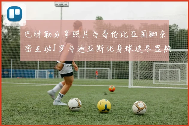 巴特勒分享照片与哥伦比亚国脚亲密互动J罗与迪亚斯化身球迷尽显热情