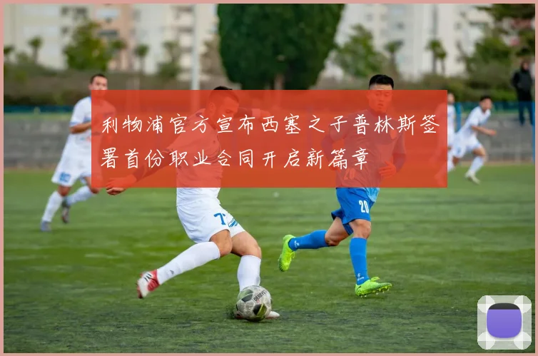 利物浦官方宣布西塞之子普林斯签署首份职业合同开启新篇章