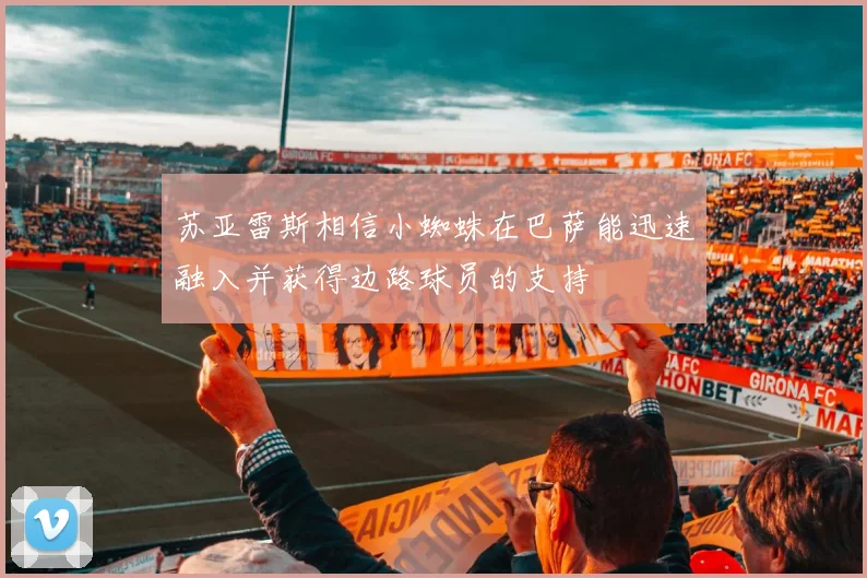 苏亚雷斯相信小蜘蛛在巴萨能迅速融入并获得边路球员的支持