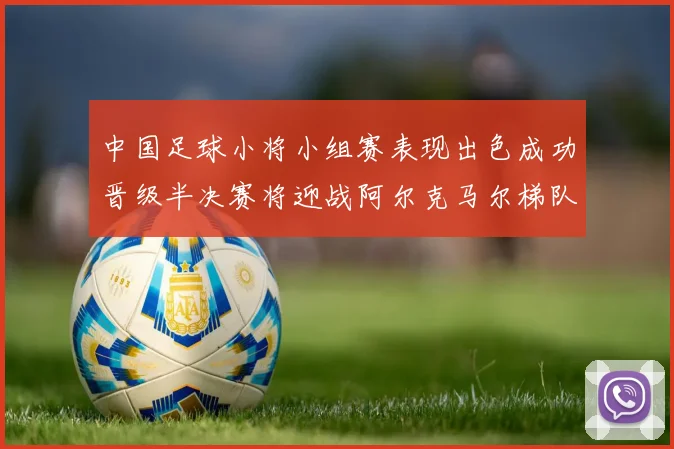 中国足球小将小组赛表现出色成功晋级半决赛将迎战阿尔克马尔梯队
